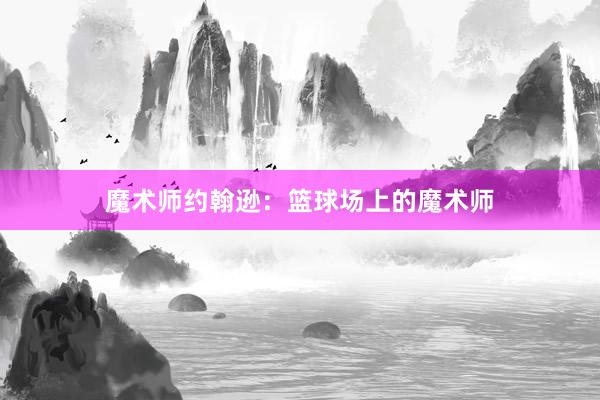 魔术师约翰逊：篮球场上的魔术师